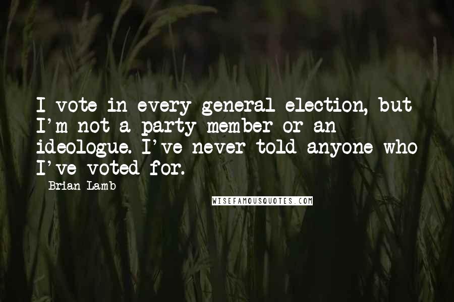 Brian Lamb Quotes: I vote in every general election, but I'm not a party member or an ideologue. I've never told anyone who I've voted for.