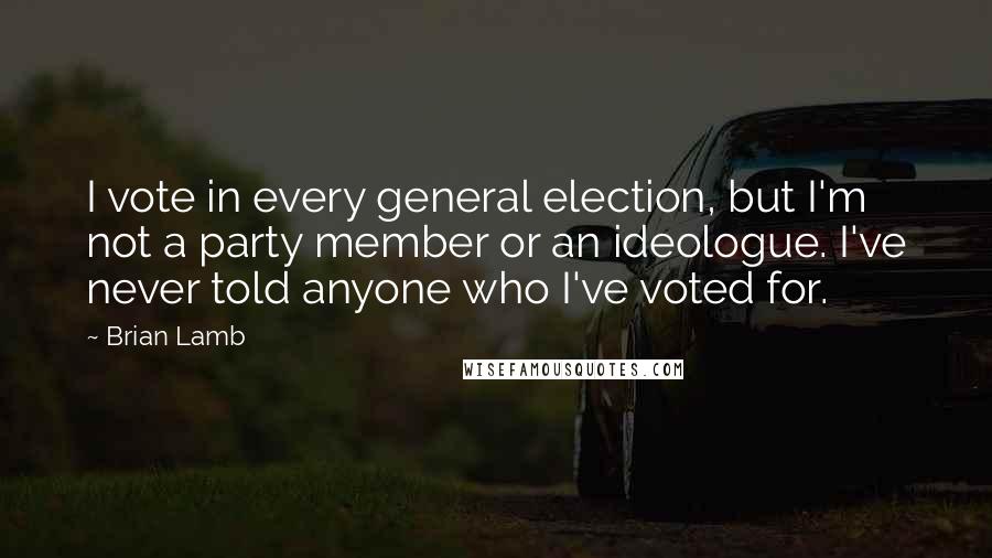 Brian Lamb Quotes: I vote in every general election, but I'm not a party member or an ideologue. I've never told anyone who I've voted for.