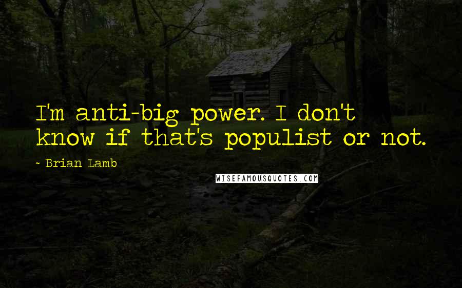 Brian Lamb Quotes: I'm anti-big power. I don't know if that's populist or not.