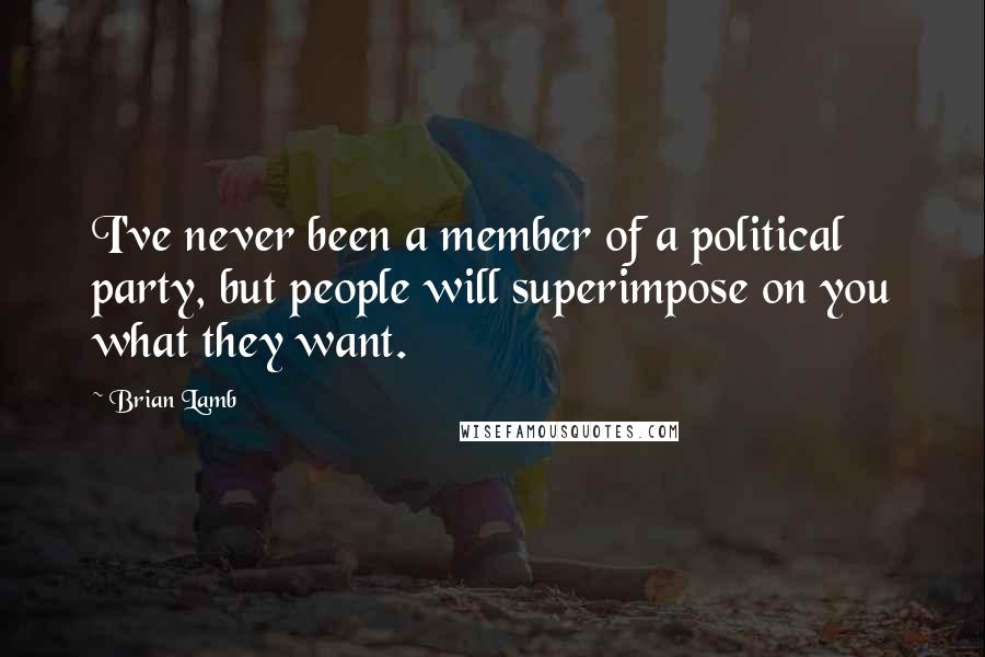Brian Lamb Quotes: I've never been a member of a political party, but people will superimpose on you what they want.