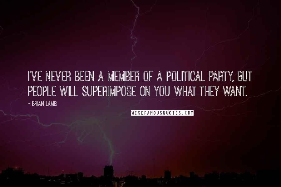 Brian Lamb Quotes: I've never been a member of a political party, but people will superimpose on you what they want.