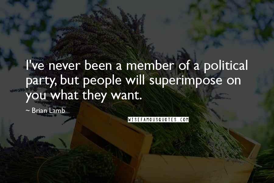Brian Lamb Quotes: I've never been a member of a political party, but people will superimpose on you what they want.