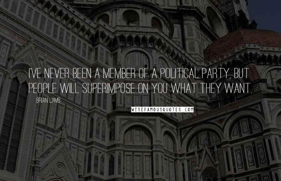 Brian Lamb Quotes: I've never been a member of a political party, but people will superimpose on you what they want.