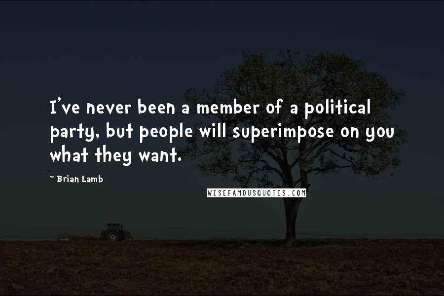 Brian Lamb Quotes: I've never been a member of a political party, but people will superimpose on you what they want.