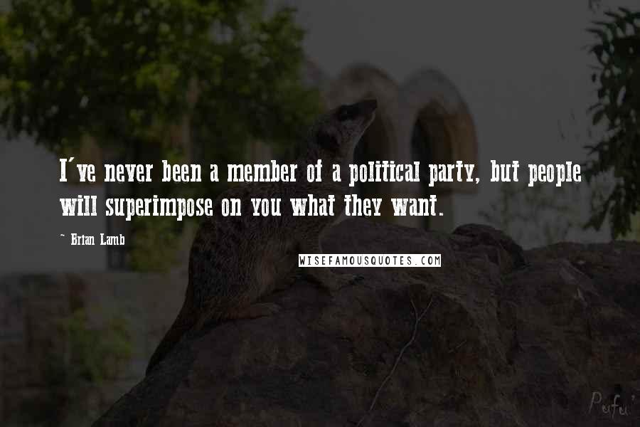 Brian Lamb Quotes: I've never been a member of a political party, but people will superimpose on you what they want.