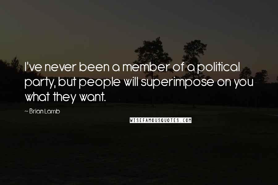 Brian Lamb Quotes: I've never been a member of a political party, but people will superimpose on you what they want.