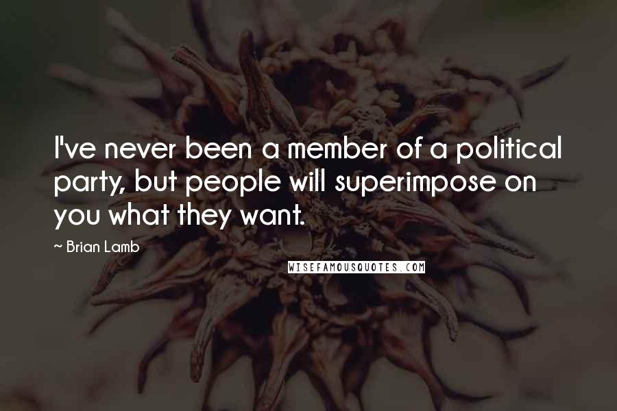 Brian Lamb Quotes: I've never been a member of a political party, but people will superimpose on you what they want.