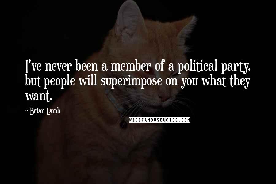 Brian Lamb Quotes: I've never been a member of a political party, but people will superimpose on you what they want.