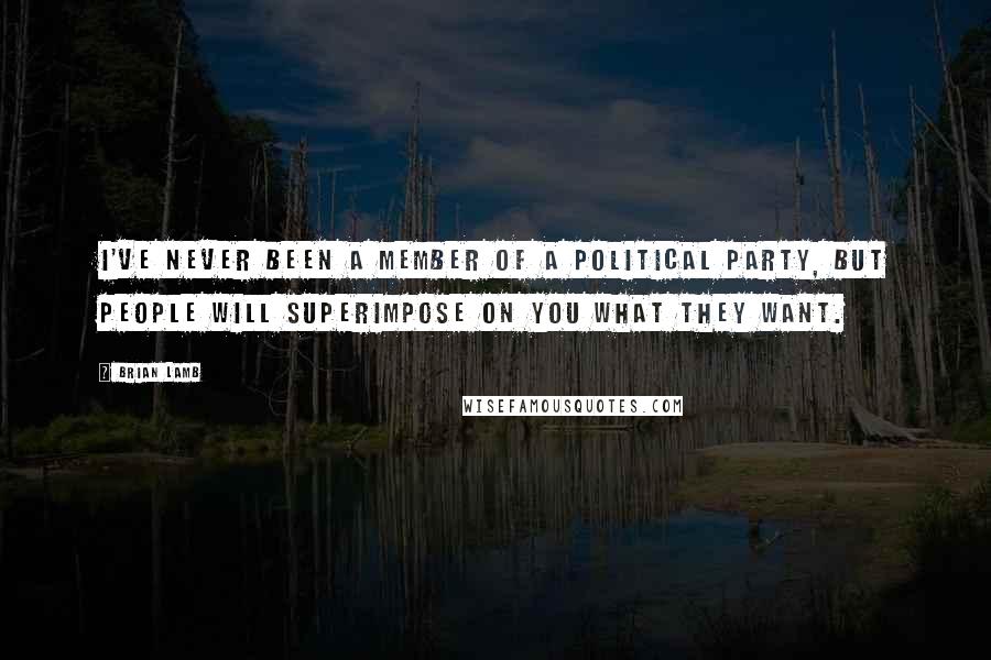 Brian Lamb Quotes: I've never been a member of a political party, but people will superimpose on you what they want.
