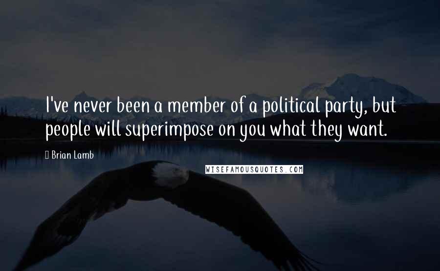 Brian Lamb Quotes: I've never been a member of a political party, but people will superimpose on you what they want.
