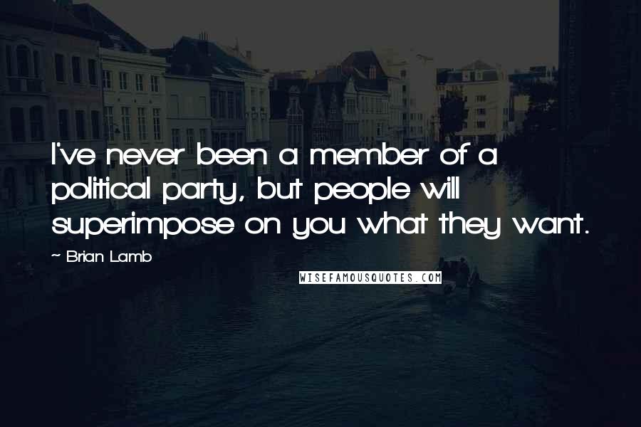 Brian Lamb Quotes: I've never been a member of a political party, but people will superimpose on you what they want.