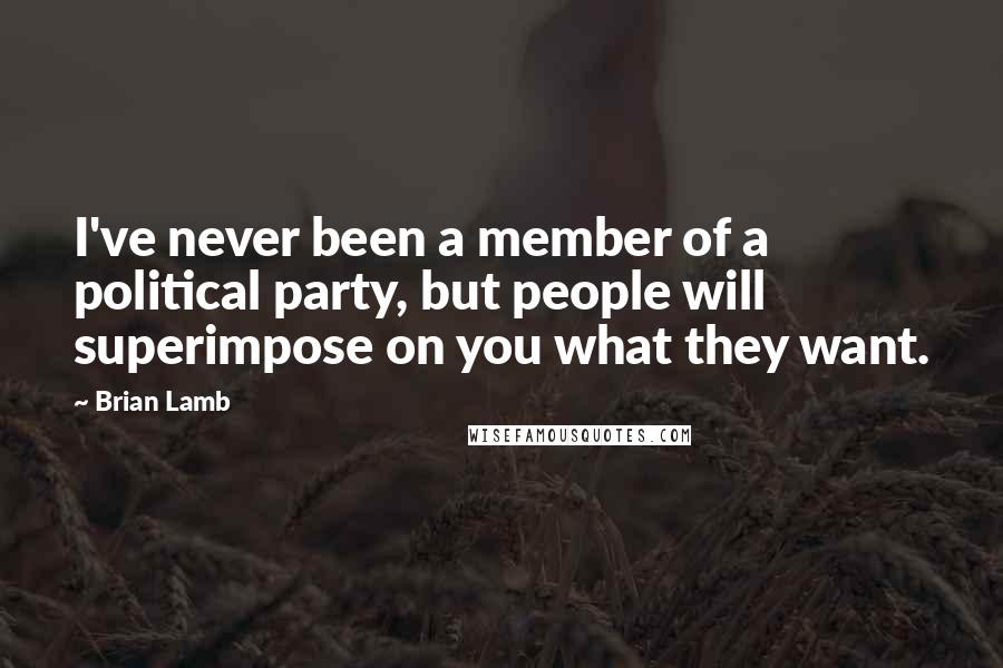 Brian Lamb Quotes: I've never been a member of a political party, but people will superimpose on you what they want.