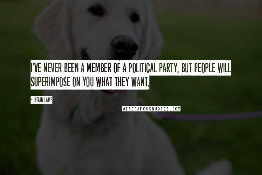 Brian Lamb Quotes: I've never been a member of a political party, but people will superimpose on you what they want.