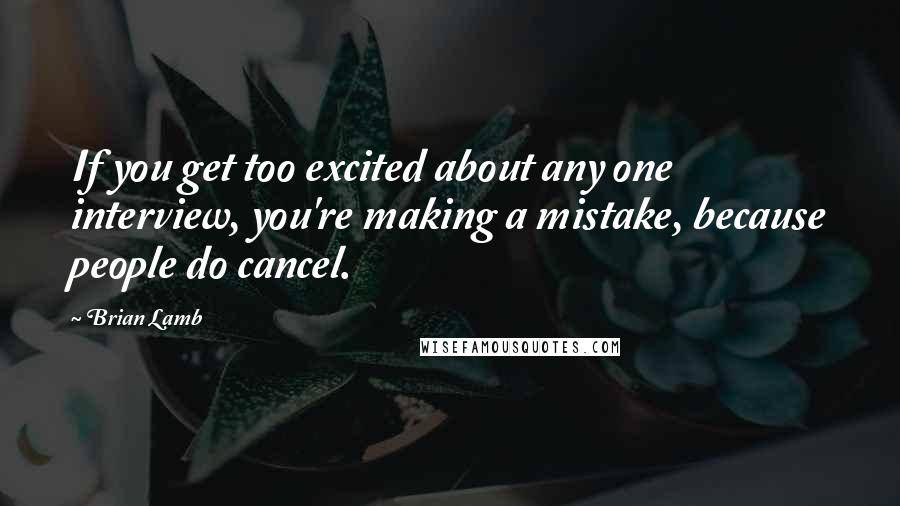 Brian Lamb Quotes: If you get too excited about any one interview, you're making a mistake, because people do cancel.