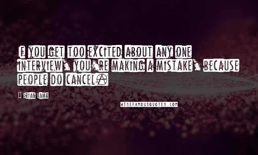 Brian Lamb Quotes: If you get too excited about any one interview, you're making a mistake, because people do cancel.