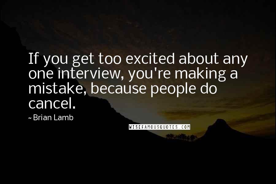 Brian Lamb Quotes: If you get too excited about any one interview, you're making a mistake, because people do cancel.