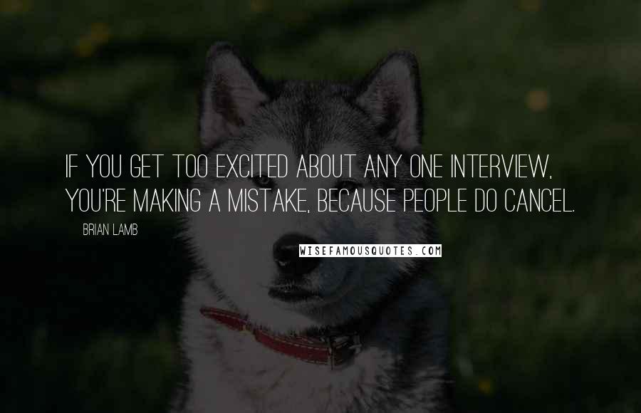 Brian Lamb Quotes: If you get too excited about any one interview, you're making a mistake, because people do cancel.