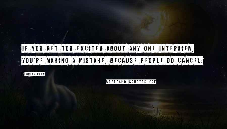 Brian Lamb Quotes: If you get too excited about any one interview, you're making a mistake, because people do cancel.