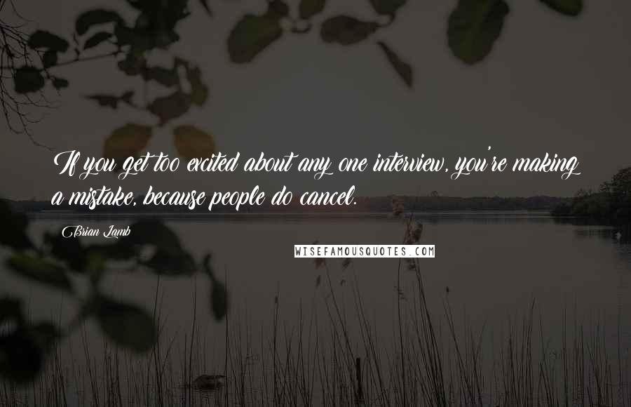 Brian Lamb Quotes: If you get too excited about any one interview, you're making a mistake, because people do cancel.