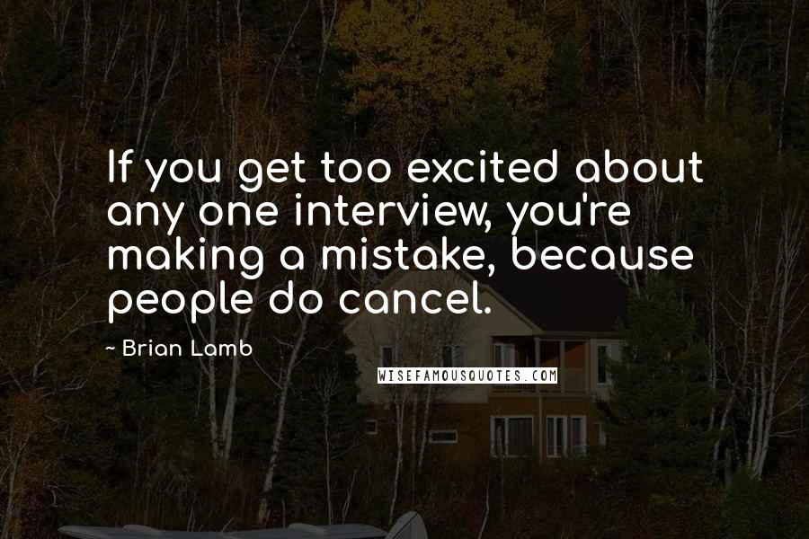 Brian Lamb Quotes: If you get too excited about any one interview, you're making a mistake, because people do cancel.