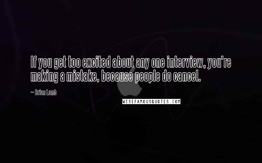 Brian Lamb Quotes: If you get too excited about any one interview, you're making a mistake, because people do cancel.