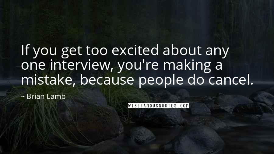 Brian Lamb Quotes: If you get too excited about any one interview, you're making a mistake, because people do cancel.