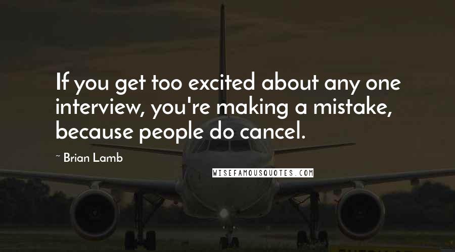 Brian Lamb Quotes: If you get too excited about any one interview, you're making a mistake, because people do cancel.