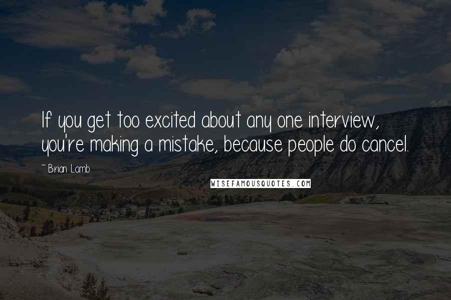 Brian Lamb Quotes: If you get too excited about any one interview, you're making a mistake, because people do cancel.