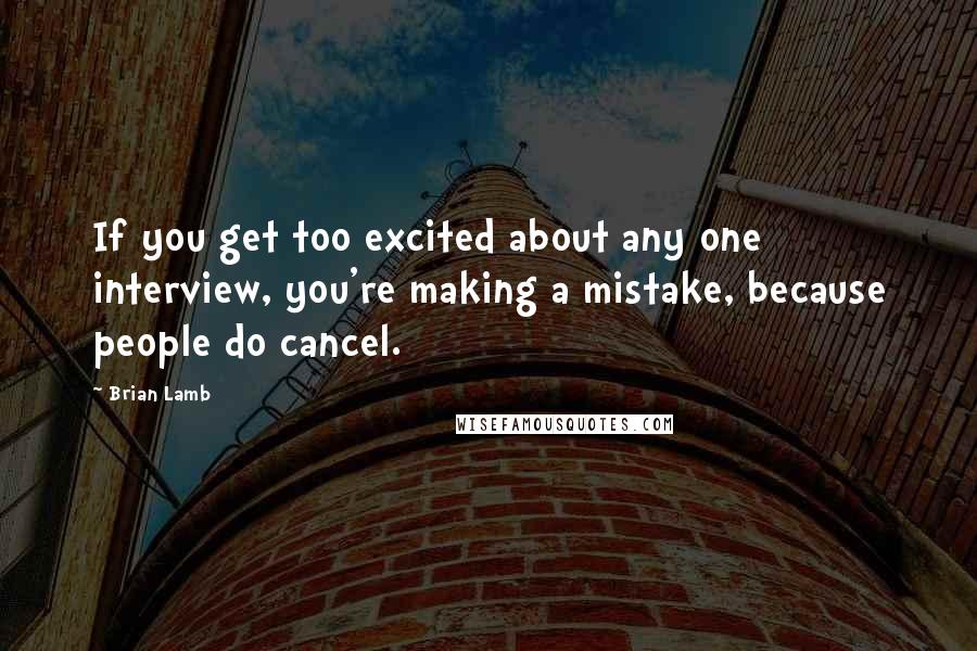 Brian Lamb Quotes: If you get too excited about any one interview, you're making a mistake, because people do cancel.
