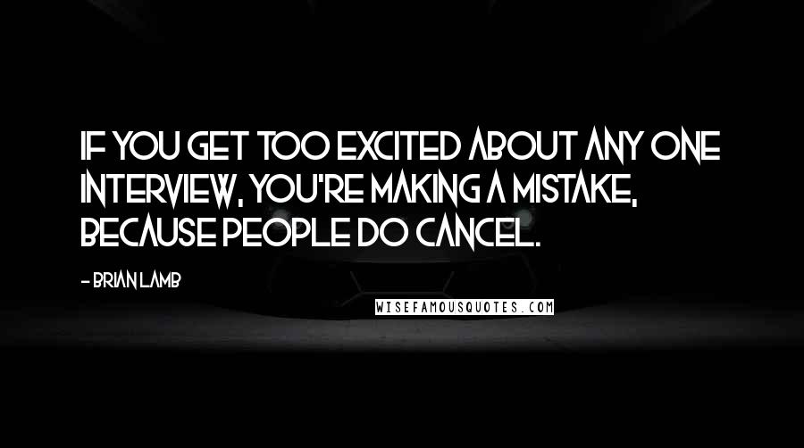 Brian Lamb Quotes: If you get too excited about any one interview, you're making a mistake, because people do cancel.