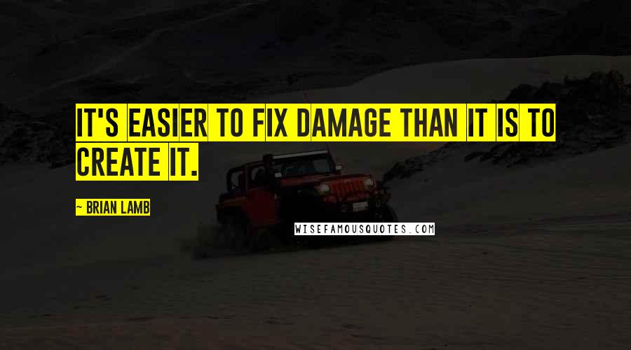 Brian Lamb Quotes: It's easier to fix damage than it is to create it.