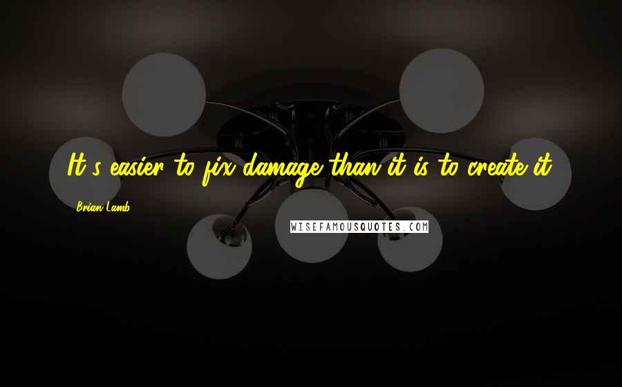 Brian Lamb Quotes: It's easier to fix damage than it is to create it.