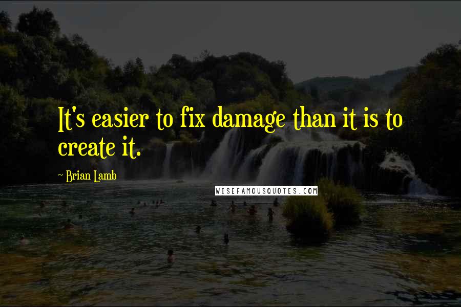 Brian Lamb Quotes: It's easier to fix damage than it is to create it.