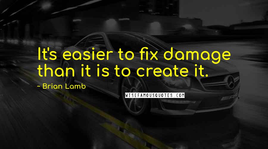 Brian Lamb Quotes: It's easier to fix damage than it is to create it.