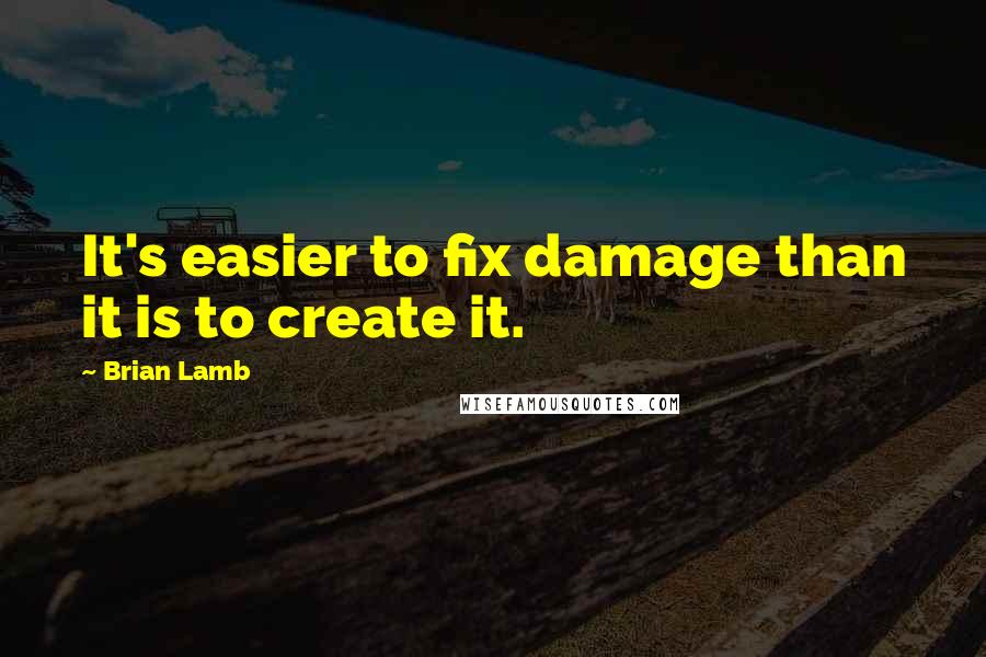 Brian Lamb Quotes: It's easier to fix damage than it is to create it.