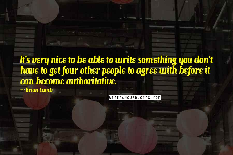 Brian Lamb Quotes: It's very nice to be able to write something you don't have to get four other people to agree with before it can become authoritative.