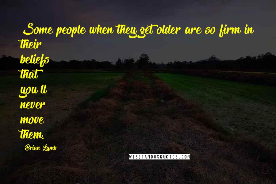 Brian Lamb Quotes: Some people when they get older are so firm in their beliefs that you'll never move them.