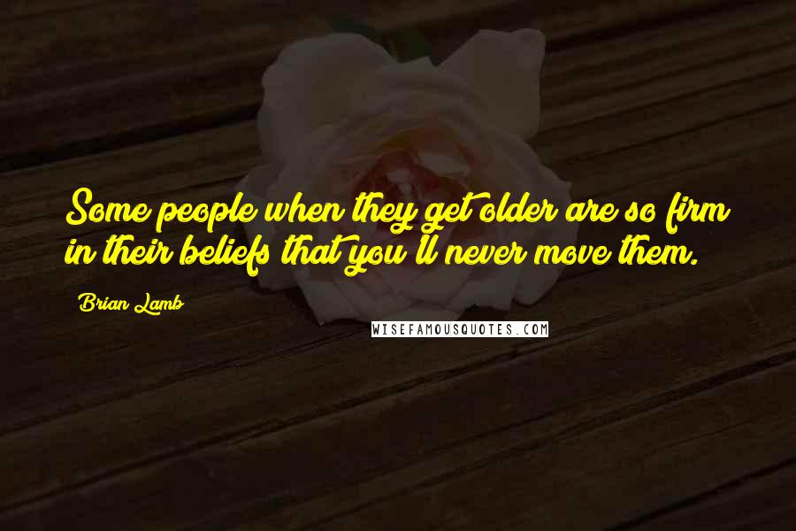 Brian Lamb Quotes: Some people when they get older are so firm in their beliefs that you'll never move them.