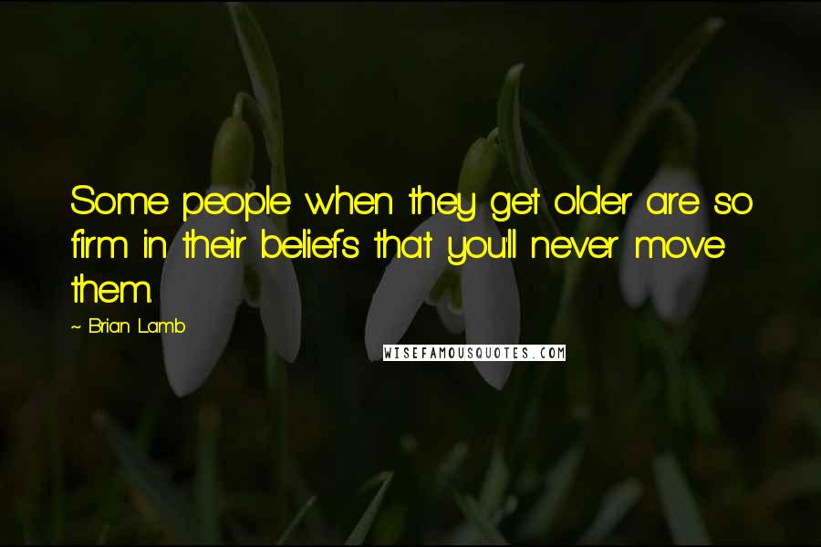 Brian Lamb Quotes: Some people when they get older are so firm in their beliefs that you'll never move them.