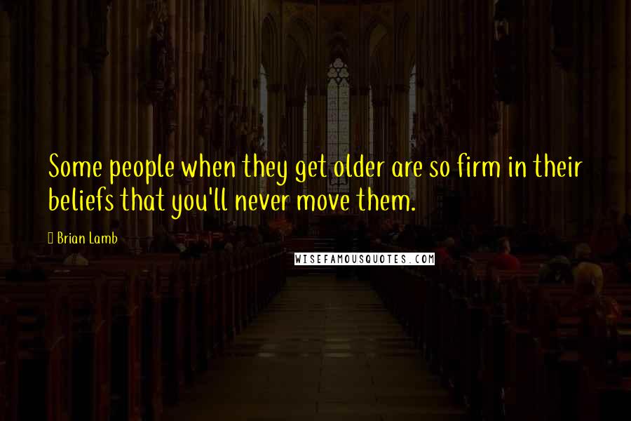 Brian Lamb Quotes: Some people when they get older are so firm in their beliefs that you'll never move them.