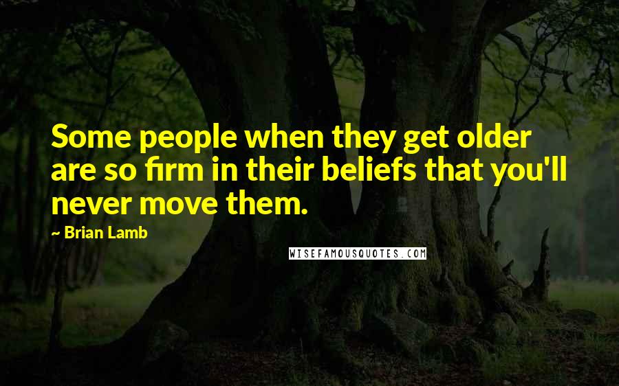 Brian Lamb Quotes: Some people when they get older are so firm in their beliefs that you'll never move them.