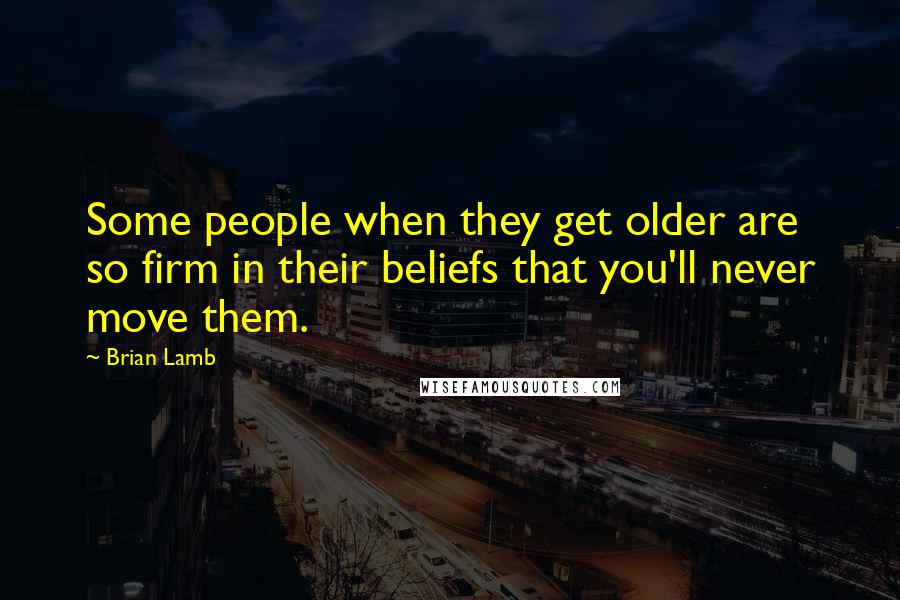 Brian Lamb Quotes: Some people when they get older are so firm in their beliefs that you'll never move them.