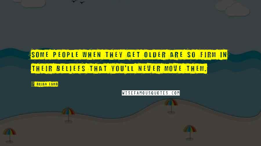 Brian Lamb Quotes: Some people when they get older are so firm in their beliefs that you'll never move them.
