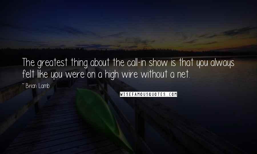 Brian Lamb Quotes: The greatest thing about the call-in show is that you always felt like you were on a high wire without a net.