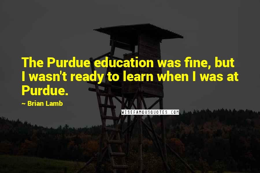 Brian Lamb Quotes: The Purdue education was fine, but I wasn't ready to learn when I was at Purdue.