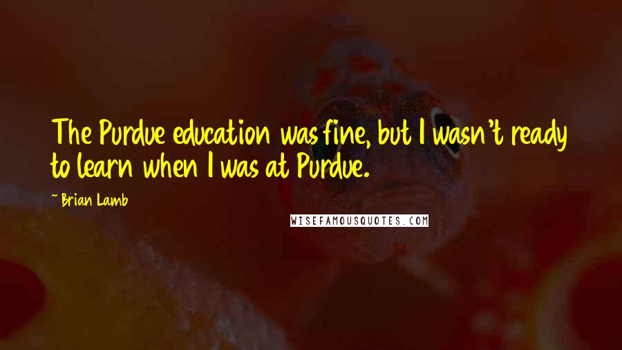 Brian Lamb Quotes: The Purdue education was fine, but I wasn't ready to learn when I was at Purdue.