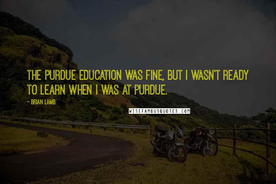 Brian Lamb Quotes: The Purdue education was fine, but I wasn't ready to learn when I was at Purdue.