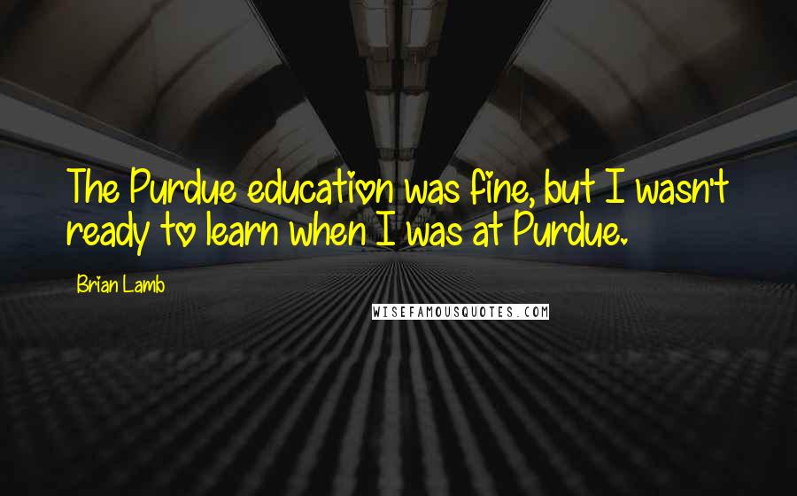 Brian Lamb Quotes: The Purdue education was fine, but I wasn't ready to learn when I was at Purdue.