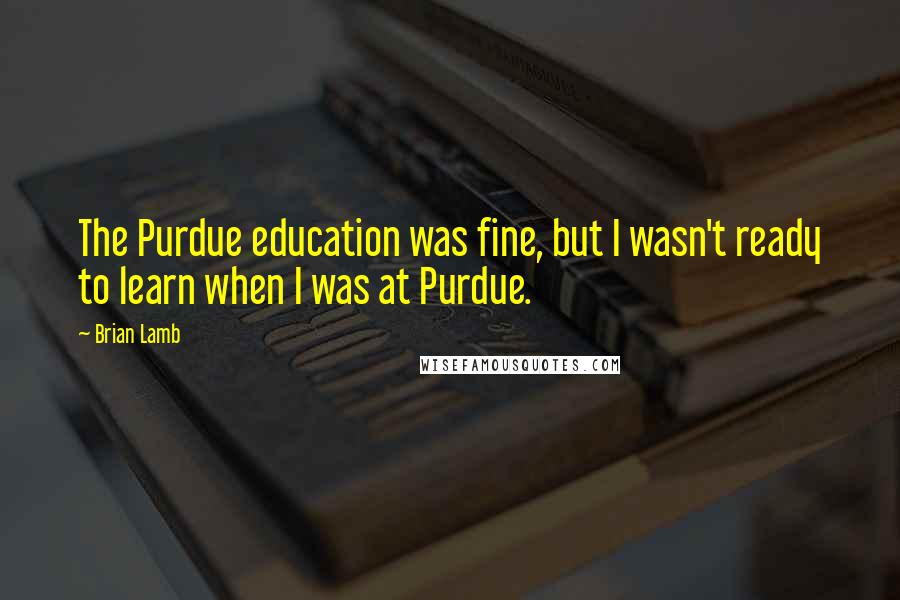 Brian Lamb Quotes: The Purdue education was fine, but I wasn't ready to learn when I was at Purdue.