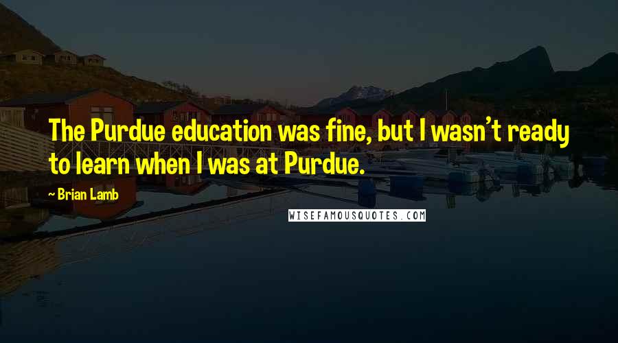 Brian Lamb Quotes: The Purdue education was fine, but I wasn't ready to learn when I was at Purdue.